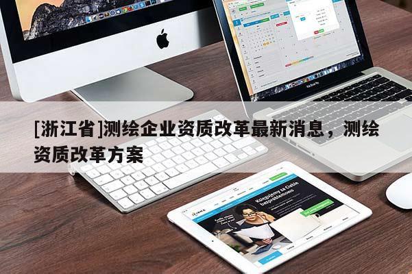 [浙江省]測(cè)繪企業(yè)資質(zhì)改革最新消息，測(cè)繪資質(zhì)改革方案