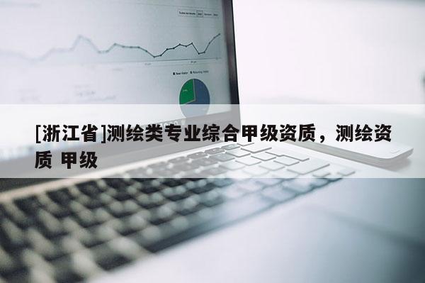 [浙江省]測繪類專業(yè)綜合甲級資質，測繪資質 甲級
