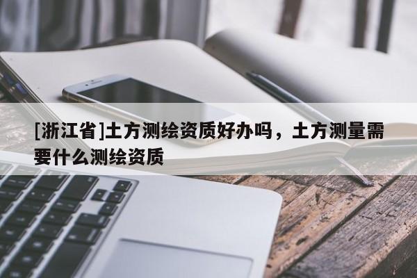 [浙江省]土方測繪資質(zhì)好辦嗎，土方測量需要什么測繪資質(zhì)