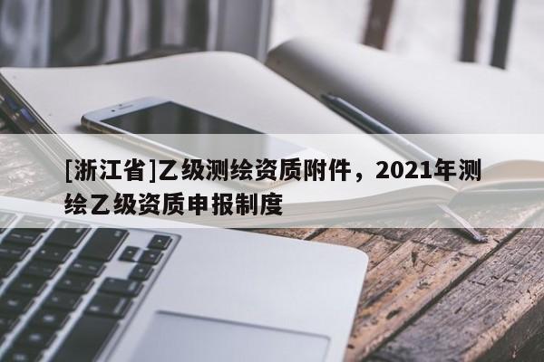 [浙江省]乙級測繪資質(zhì)附件，2021年測繪乙級資質(zhì)申報制度