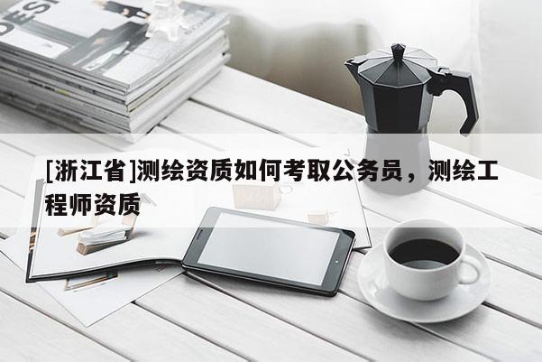 [浙江省]測(cè)繪資質(zhì)如何考取公務(wù)員，測(cè)繪工程師資質(zhì)
