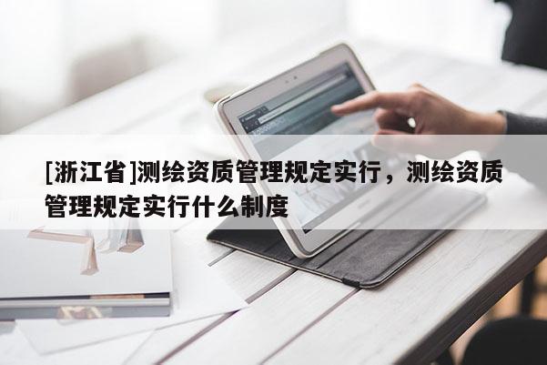 [浙江省]測繪資質(zhì)管理規(guī)定實行，測繪資質(zhì)管理規(guī)定實行什么制度