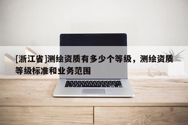 [浙江省]測繪資質(zhì)有多少個等級，測繪資質(zhì)等級標準和業(yè)務(wù)范圍
