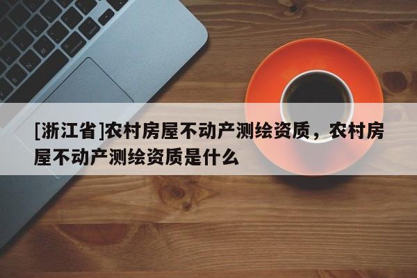 [浙江省]農(nóng)村房屋不動(dòng)產(chǎn)測(cè)繪資質(zhì)，農(nóng)村房屋不動(dòng)產(chǎn)測(cè)繪資質(zhì)是什么
