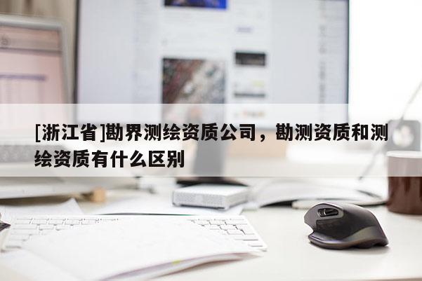 [浙江省]勘界測繪資質(zhì)公司，勘測資質(zhì)和測繪資質(zhì)有什么區(qū)別