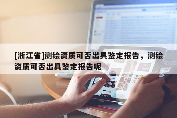 [浙江省]測(cè)繪資質(zhì)可否出具鑒定報(bào)告，測(cè)繪資質(zhì)可否出具鑒定報(bào)告呢