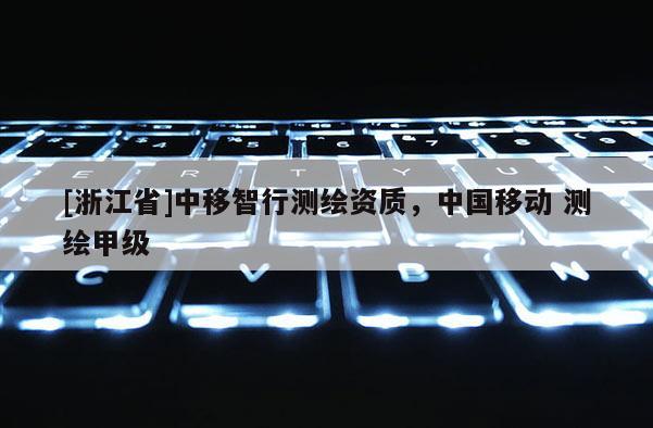 [浙江省]中移智行測(cè)繪資質(zhì)，中國移動(dòng) 測(cè)繪甲級(jí)