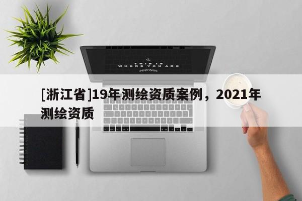 [浙江省]19年測(cè)繪資質(zhì)案例，2021年測(cè)繪資質(zhì)