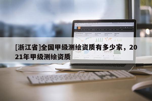 [浙江省]全國甲級測繪資質(zhì)有多少家，2021年甲級測繪資質(zhì)