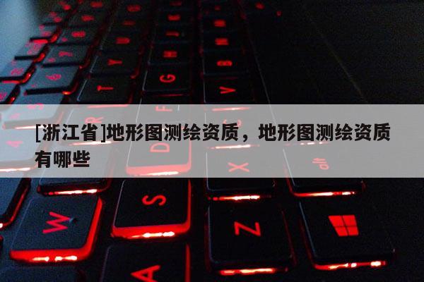 [浙江省]地形圖測(cè)繪資質(zhì)，地形圖測(cè)繪資質(zhì)有哪些