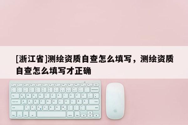 [浙江省]測(cè)繪資質(zhì)自查怎么填寫，測(cè)繪資質(zhì)自查怎么填寫才正確