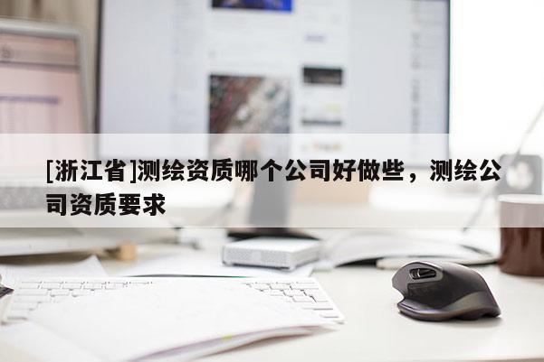 [浙江省]測(cè)繪資質(zhì)哪個(gè)公司好做些，測(cè)繪公司資質(zhì)要求