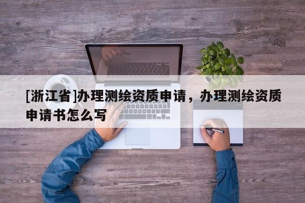 [浙江省]辦理測(cè)繪資質(zhì)申請(qǐng)，辦理測(cè)繪資質(zhì)申請(qǐng)書怎么寫
