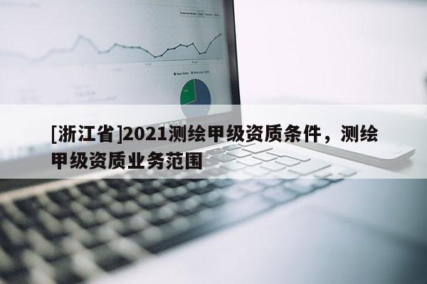 [浙江省]2021測(cè)繪甲級(jí)資質(zhì)條件，測(cè)繪甲級(jí)資質(zhì)業(yè)務(wù)范圍