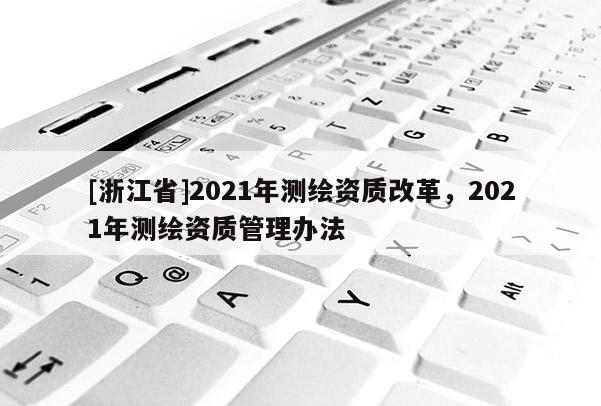 [浙江省]2021年測(cè)繪資質(zhì)改革，2021年測(cè)繪資質(zhì)管理辦法