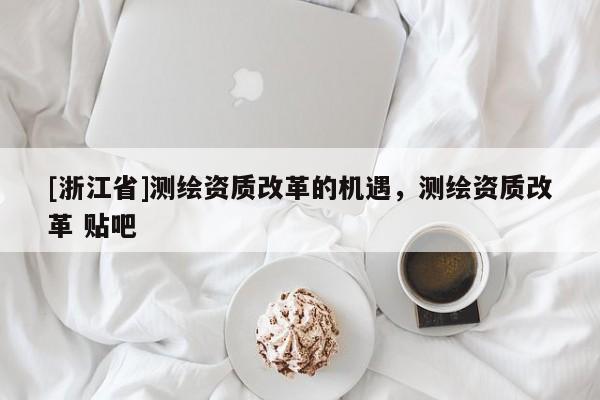 [浙江省]測(cè)繪資質(zhì)改革的機(jī)遇，測(cè)繪資質(zhì)改革 貼吧