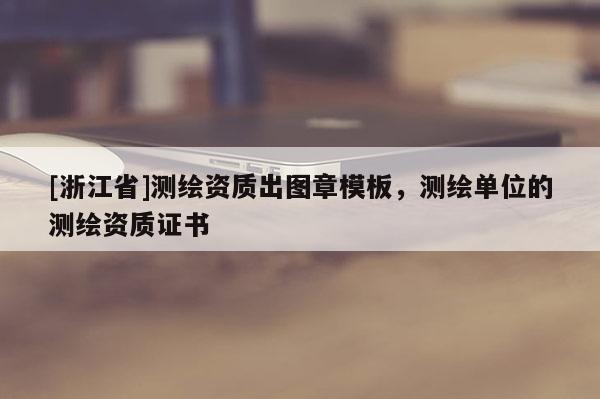 [浙江省]測(cè)繪資質(zhì)出圖章模板，測(cè)繪單位的測(cè)繪資質(zhì)證書