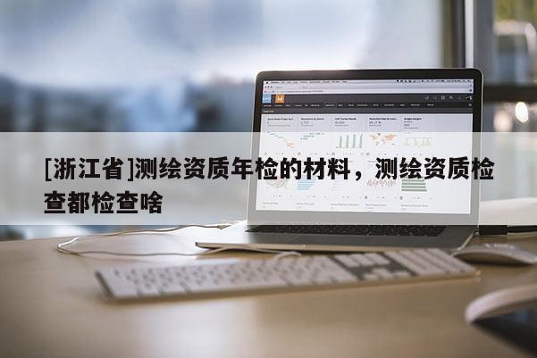 [浙江省]測(cè)繪資質(zhì)年檢的材料，測(cè)繪資質(zhì)檢查都檢查啥