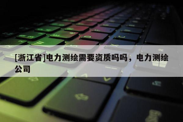 [浙江省]電力測繪需要資質(zhì)嗎嗎，電力測繪公司