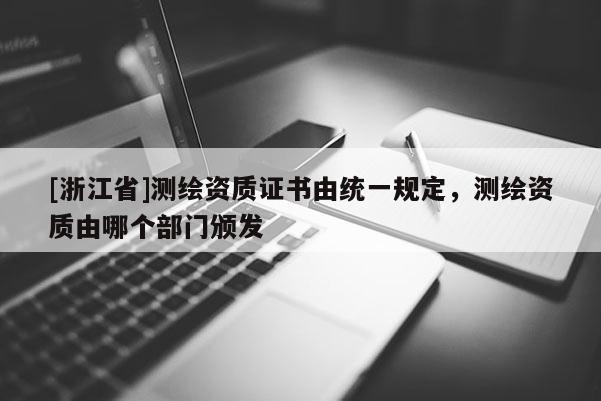 [浙江省]測(cè)繪資質(zhì)證書(shū)由統(tǒng)一規(guī)定，測(cè)繪資質(zhì)由哪個(gè)部門(mén)頒發(fā)