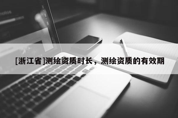 [浙江省]測(cè)繪資質(zhì)時(shí)長(zhǎng)，測(cè)繪資質(zhì)的有效期