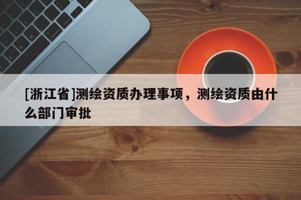 [浙江省]測繪資質(zhì)辦理事項(xiàng)，測繪資質(zhì)由什么部門審批