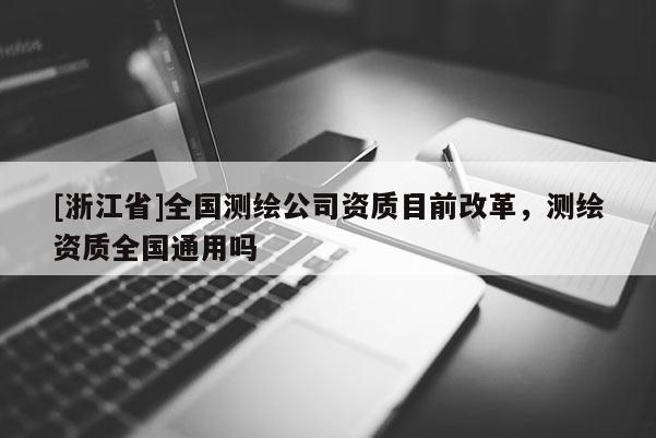 [浙江省]全國測繪公司資質(zhì)目前改革，測繪資質(zhì)全國通用嗎