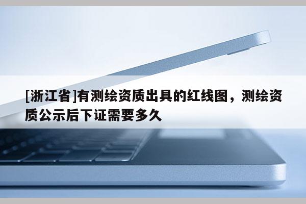 [浙江省]有測繪資質(zhì)出具的紅線圖，測繪資質(zhì)公示后下證需要多久