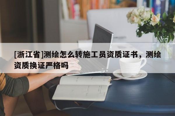 [浙江省]測繪怎么轉(zhuǎn)施工員資質(zhì)證書，測繪資質(zhì)換證嚴(yán)格嗎
