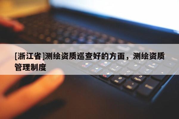 [浙江省]測繪資質(zhì)巡查好的方面，測繪資質(zhì)管理制度