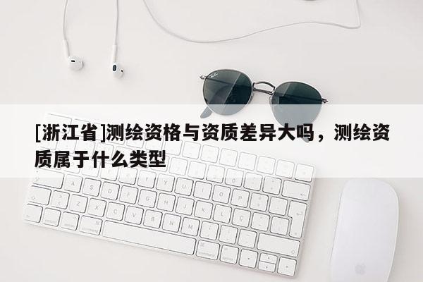 [浙江省]測繪資格與資質(zhì)差異大嗎，測繪資質(zhì)屬于什么類型