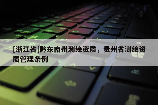 [浙江省]黔東南州測(cè)繪資質(zhì)，貴州省測(cè)繪資質(zhì)管理?xiàng)l例