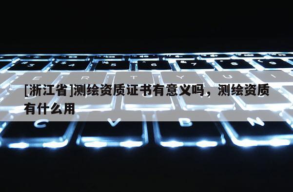 [浙江省]測繪資質(zhì)證書有意義嗎，測繪資質(zhì)有什么用