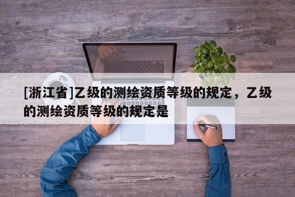 [浙江省]乙級的測繪資質(zhì)等級的規(guī)定，乙級的測繪資質(zhì)等級的規(guī)定是