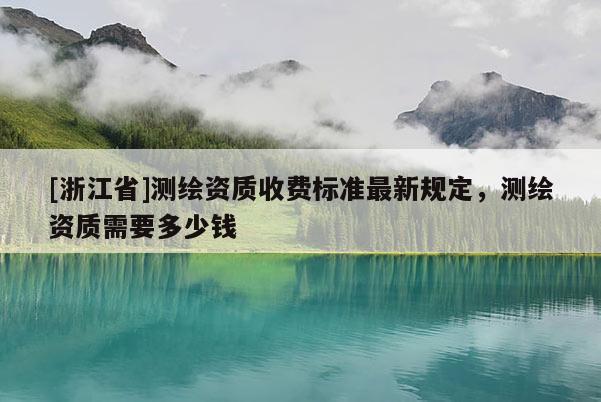 [浙江省]測(cè)繪資質(zhì)收費(fèi)標(biāo)準(zhǔn)最新規(guī)定，測(cè)繪資質(zhì)需要多少錢
