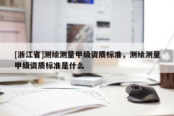 [浙江省]測(cè)繪測(cè)量甲級(jí)資質(zhì)標(biāo)準(zhǔn)，測(cè)繪測(cè)量甲級(jí)資質(zhì)標(biāo)準(zhǔn)是什么