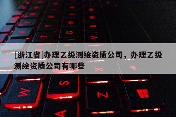 [浙江省]辦理乙級(jí)測(cè)繪資質(zhì)公司，辦理乙級(jí)測(cè)繪資質(zhì)公司有哪些