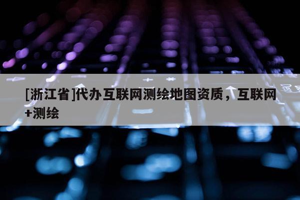 [浙江省]代辦互聯(lián)網(wǎng)測(cè)繪地圖資質(zhì)，互聯(lián)網(wǎng)+測(cè)繪