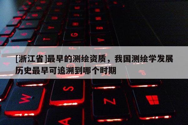 [浙江省]最早的測(cè)繪資質(zhì)，我國(guó)測(cè)繪學(xué)發(fā)展歷史最早可追溯到哪個(gè)時(shí)期