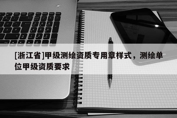 [浙江省]甲級測繪資質專用章樣式，測繪單位甲級資質要求