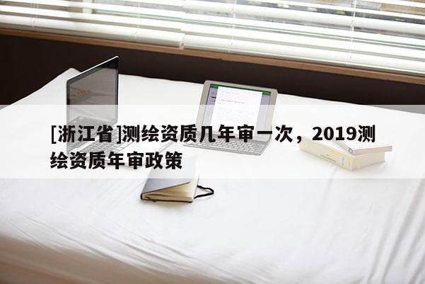 [浙江省]測繪資質幾年審一次，2019測繪資質年審政策