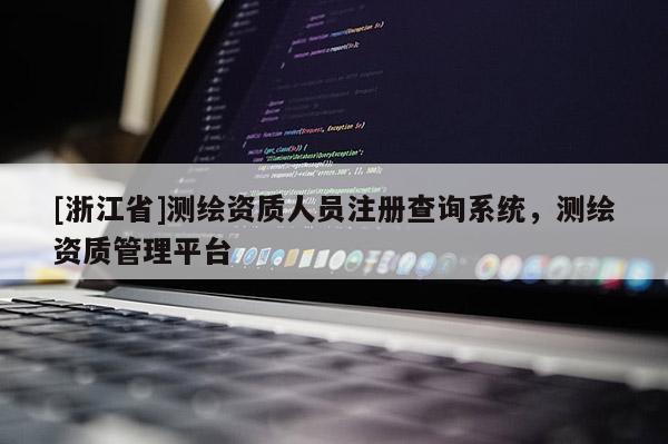 [浙江省]測繪資質(zhì)人員注冊查詢系統(tǒng)，測繪資質(zhì)管理平臺