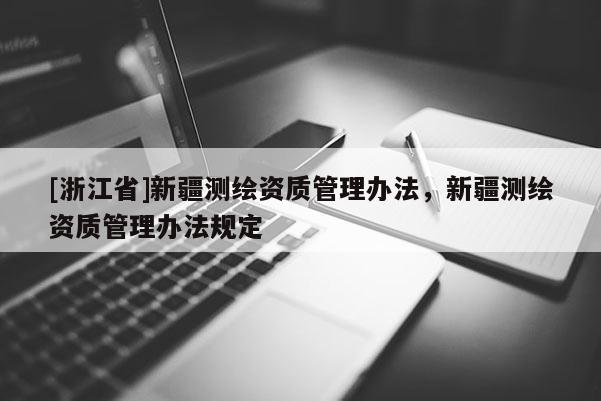 [浙江省]新疆測繪資質管理辦法，新疆測繪資質管理辦法規(guī)定