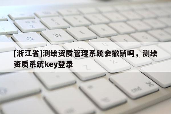 [浙江省]測繪資質管理系統(tǒng)會撤銷嗎，測繪資質系統(tǒng)key登錄