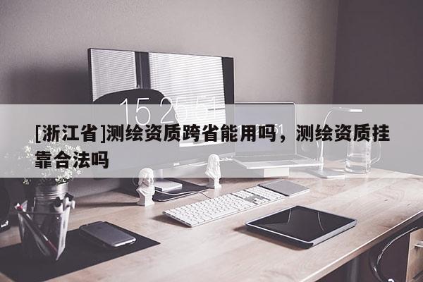 [浙江省]測繪資質跨省能用嗎，測繪資質掛靠合法嗎