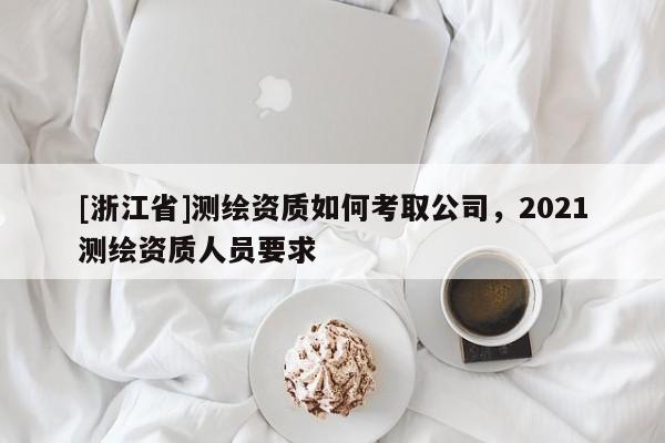 [浙江省]測繪資質(zhì)如何考取公司，2021測繪資質(zhì)人員要求