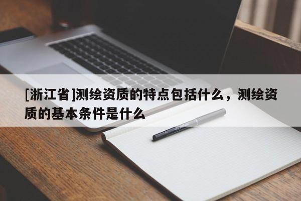 [浙江省]測(cè)繪資質(zhì)的特點(diǎn)包括什么，測(cè)繪資質(zhì)的基本條件是什么