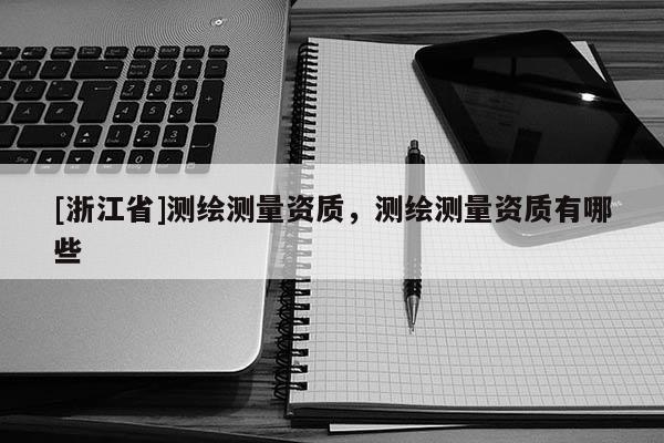 [浙江省]測(cè)繪測(cè)量資質(zhì)，測(cè)繪測(cè)量資質(zhì)有哪些