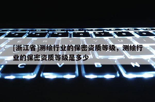 [浙江省]測繪行業(yè)的保密資質(zhì)等級(jí)，測繪行業(yè)的保密資質(zhì)等級(jí)是多少