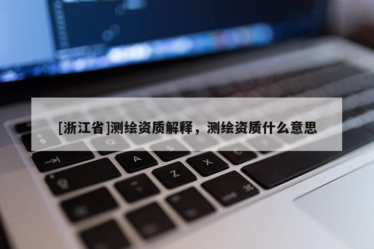 [浙江省]測繪資質(zhì)解釋，測繪資質(zhì)什么意思